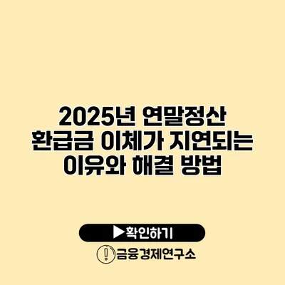 2025년 연말정산 환급금 이체가 지연되는 이유와 해결 방법