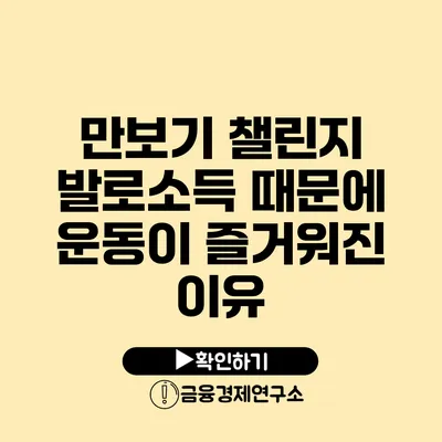 만보기 챌린지 발로소득 때문에 운동이 즐거워진 이유