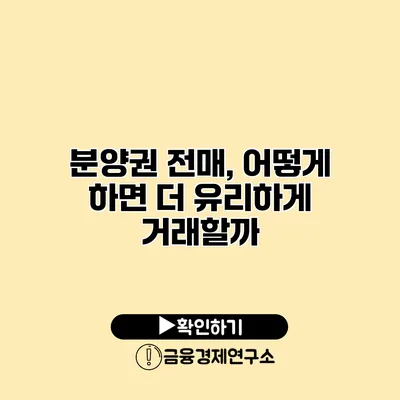 분양권 전매, 어떻게 하면 더 유리하게 거래할까?