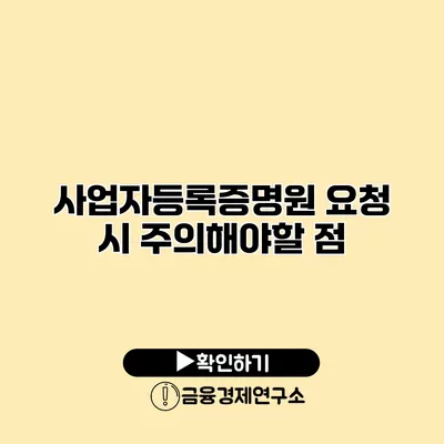 사업자등록증명원 요청 시 주의해야할 점