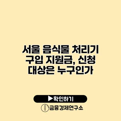 서울 음식물 처리기 구입 지원금, 신청 대상은 누구인가?