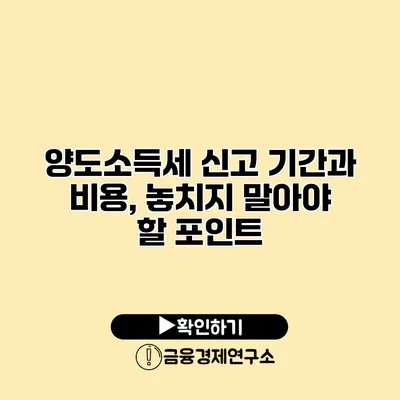 양도소득세 신고 기간과 비용, 놓치지 말아야 할 포인트