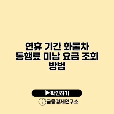 연휴 기간 화물차 통행료 미납 요금 조회 방법