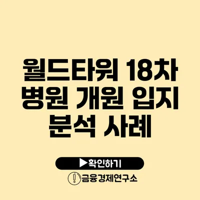 월드타워 18차 병원 개원 입지 분석 사례