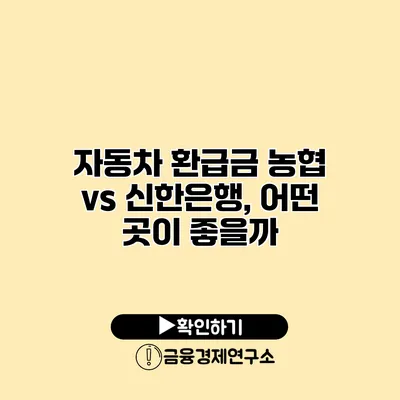 자동차 환급금 농협 vs 신한은행, 어떤 곳이 좋을까?
