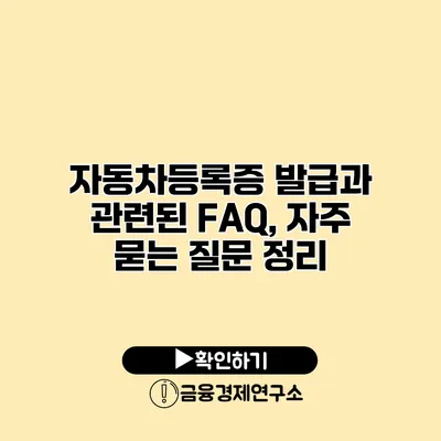 자동차등록증 발급과 관련된 FAQ, 자주 묻는 질문 정리