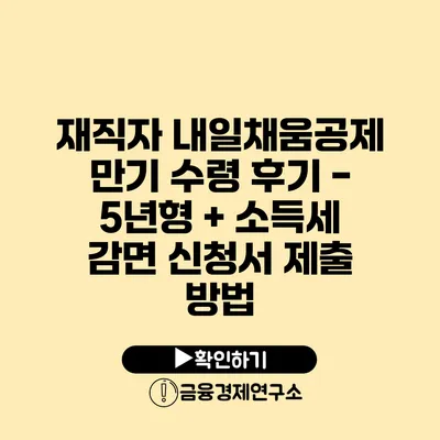 재직자 내일채움공제 만기 수령 후기 - 5년형 + 소득세 감면 신청서 제출 방법