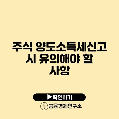 주식 양도소득세신고 시 유의해야 할 사항