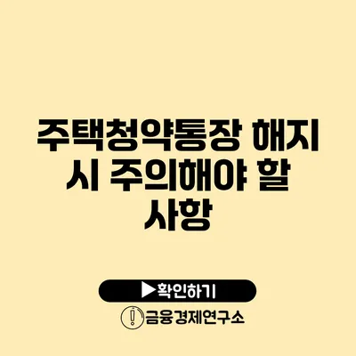 주택청약통장 해지 시 주의해야 할 사항