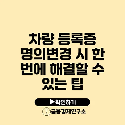 차량 등록증 명의변경 시 한 번에 해결할 수 있는 팁