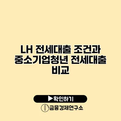 LH 전세대출 조건과 중소기업청년 전세대출 비교