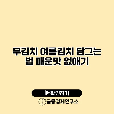 무김치 여름김치 담그는 법 매운맛 없애기