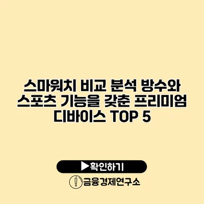 스마워치 비교 분석 방수와 스포츠 기능을 갖춘 프리미엄 디바이스 TOP 5