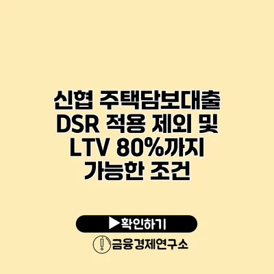 신협 주택담보대출 DSR 적용 제외 및 LTV 80%까지 가능한 조건