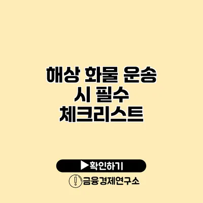 해상 화물 운송 시 필수 체크리스트