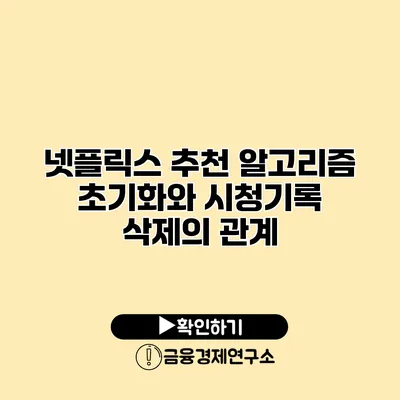 넷플릭스 추천 알고리즘 초기화와 시청기록 삭제의 관계