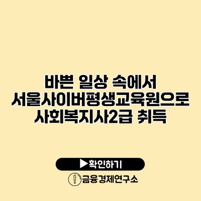 바쁜 일상 속에서 서울사이버평생교육원으로 사회복지사2급 취득